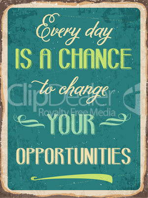 Retro metal sign " Every day is a chance to change your opportun