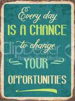 Retro metal sign " Every day is a chance to change your opportun