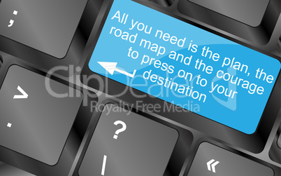 All you need is the plan, the road map, and the courage to press on to your destination. Computer keyboard keys with quote button. Inspirational motivational quote. Simple trendy design
