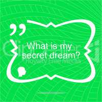 What is my secret dream. Inspirational motivational quote. Simple trendy design. Positive quote