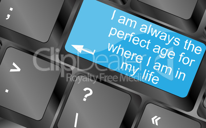 I am always the perfect age for where i am in my life. Computer keyboard keys with quote button. Inspirational motivational quote. Simple trendy design