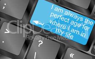 I am always the perfect age for where i am in my life. Computer keyboard keys with quote button. Inspirational motivational quote. Simple trendy design