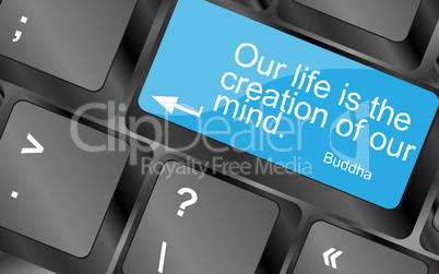 Our life is the creation of our mind. Computer keyboard keys with quote button. Inspirational motivational quote. Simple trendy design