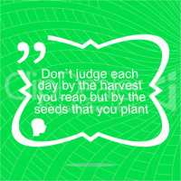 Inspirational motivational quote. Dont judge each day by the harvest you reap but by the seeds that you plant. Simple trendy design. Positive quote.