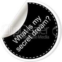 What is my secret dream. Inspirational motivational quote. Simple trendy design. Black and white stickers.