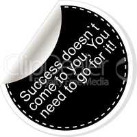Success doesnt come to you, you need to go for it. Inspirational motivational quote. Simple trendy design. Black and white stickers.