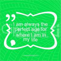 I am always the perfect age for where i am in my life. Inspirational motivational quote. Simple trendy design. Positive quote
