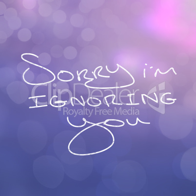 Close up of words saying sorry im ignoring you