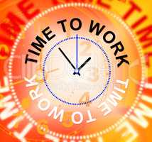 Time To Work Indicates Recruitment Employment And Hire